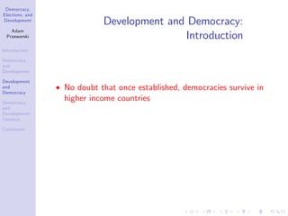 Democracy,
Elections, and
Development
Adam
Przeworski
Introduction
Democracy
and
Development
Development
and
Democracy
Democracy
and
Development:
Variance
Conclusion
Development and Democracy:
Introduction
No doubt that once established, democracies survive in
higher income countries
 