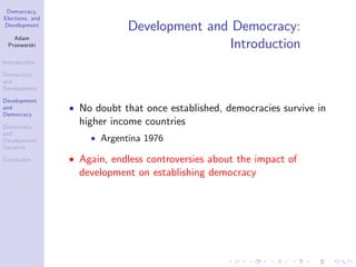 Democracy,
Elections, and
Development
Adam
Przeworski
Introduction
Democracy
and
Development
Development
and
Democracy
Democracy
and
Development:
Variance
Conclusion
Development and Democracy:
Introduction
No doubt that once established, democracies survive in
higher income countries
Argentina 1976
Again, endless controversies about the impact of
development on establishing democracy
 