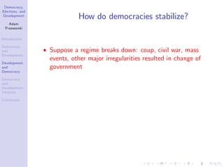 Democracy,
Elections, and
Development
Adam
Przeworski
Introduction
Democracy
and
Development
Development
and
Democracy
Democracy
and
Development:
Variance
Conclusion
How do democracies stabilize?
Suppose a regime breaks down: coup, civil war, mass
events, other major irregularities resulted in change of
government
 