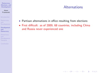 Democracy,
Elections, and
Development
Adam
Przeworski
Introduction
Democracy
and
Development
Development
and
Democracy
Democracy
and
Development:
Variance
Conclusion
Alternations
Partisan alternations in o¢ ce resulting from elections
First di¢ cult: as of 2009, 68 countries, including China
and Russia never experienced one
 