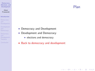 Democracy,
Elections, and
Development
Adam
Przeworski
Introduction
Democracy
and
Development
Development
and
Democracy
Democracy
and
Development:
Variance
Conclusion
Plan
Democracy and Development
Development and Democracy
elections and democracy
Back to democracy and development
 