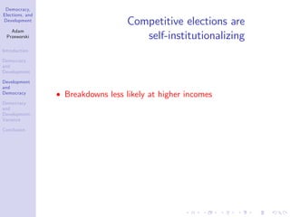 Democracy,
Elections, and
Development
Adam
Przeworski
Introduction
Democracy
and
Development
Development
and
Democracy
Democracy
and
Development:
Variance
Conclusion
Competitive elections are
self-institutionalizing
Breakdowns less likely at higher incomes
 