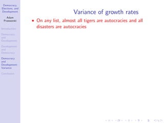 Democracy,
Elections, and
Development
Adam
Przeworski
Introduction
Democracy
and
Development
Development
and
Democracy
Democracy
and
Development:
Variance
Conclusion
Variance of growth rates
On any list, almost all tigers are autocracies and all
disasters are autocracies
 