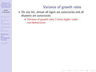 Democracy,
Elections, and
Development
Adam
Przeworski
Introduction
Democracy
and
Development
Development
and
Democracy
Democracy
and
Development:
Variance
Conclusion
Variance of growth rates
On any list, almost all tigers are autocracies and all
disasters are autocracies
Variance of growth rates 3 times higher under
non-democracies
 