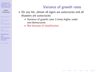 Democracy,
Elections, and
Development
Adam
Przeworski
Introduction
Democracy
and
Development
Development
and
Democracy
Democracy
and
Development:
Variance
Conclusion
Variance of growth rates
On any list, almost all tigers are autocracies and all
disasters are autocracies
Variance of growth rates 3 times higher under
non-democracies
Not because of classi…cation:
 
