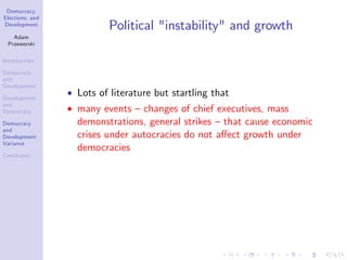 Democracy,
Elections, and
Development
Adam
Przeworski
Introduction
Democracy
and
Development
Development
and
Democracy
Democracy
and
Development:
Variance
Conclusion
Political "instability" and growth
Lots of literature but startling that
many events –changes of chief executives, mass
demonstrations, general strikes –that cause economic
crises under autocracies do not a¤ect growth under
democracies
 