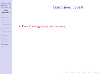 Democracy,
Elections, and
Development
Adam
Przeworski
Introduction
Democracy
and
Development
Development
and
Democracy
Democracy
and
Development:
Variance
Conclusion
Conclusion: upbeat
Even if average rates are the same,
 