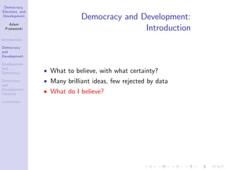 Democracy,
Elections, and
Development
Adam
Przeworski
Introduction
Democracy
and
Development
Development
and
Democracy
Democracy
and
Development:
Variance
Conclusion
Democracy and Development:
Introduction
What to believe, with what certainty?
Many brilliant ideas, few rejected by data
What do I believe?
 