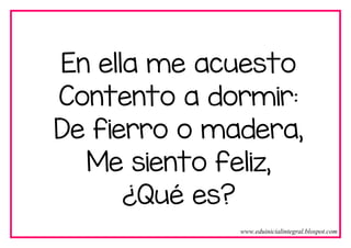 En ella me acuesto
Contento a dormir:
De fierro o madera,
Me siento feliz,
¿Qué es?
www.eduinicialintegral.blospot.com
 