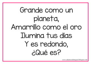 Grande como un
planeta,
Amarrillo como el oro
Ilumina tus días
Y es redondo,
¿Qué es?
www.eduinicialintegral.blospot.com
 