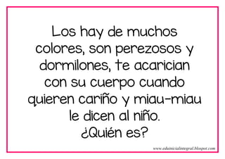 Los hay de muchos
colores, son perezosos y
dormilones, te acarician
con su cuerpo cuando
quieren cariño y miau-miau
le dicen al niño.
¿Quién es?
www.eduinicialintegral.blospot.com
 
