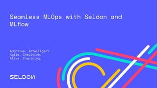 Seamless MLOps with Seldon and
MLﬂow
Adaptive. Intelligent.
Agile. Intuitive.
Alive. Inspiring.
 