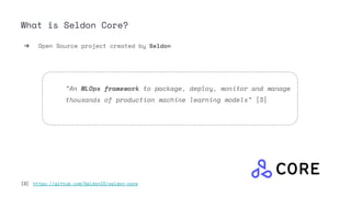 What is Seldon Core?
➔ Open Source project created by Seldon
“An MLOps framework to package, deploy, monitor and manage
thousands of production machine learning models” [3]
[3] https://github.com/SeldonIO/seldon-core
 