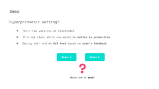 Demo
Hyperparameter setting?
➔ Train two versions of ElasticNet
➔ It’s not clear which one would be better in production
➔ Deploy both and do A/B test based on user’s feedback
Model A Model B
?Which one is best?
 