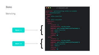 Demo a-b-deployment.yaml
apiVersion: machinelearning.seldon.io/v1alpha2
kind: SeldonDeployment
metadata:
name: wines-classifier
spec:
name: wines-classifier
predictors:
- graph:
children: []
implementation: MLFLOW_SERVER
modelUri: gs://seldon-models/mlflow/model-a
name: wines-classifier
name: model-a
replicas: 1
traffic: 50
- graph:
children: []
implementation: MLFLOW_SERVER
modelUri: gs://seldon-models/mlflow/model-b
name: wines-classifier
name: model-b
replicas: 1
traffic: 50
Serving
Model A
Model B
{
{
 