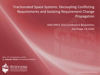 ©2011 Stevens Institute of TechnologyP. 2/3 | 01/01/11
|
©2013 Stevens Institute of Technology
Date: 11th of September of 2013
By: Alejandro Salado and Roshanak Nilchiani
Fractionated Space Systems: Decoupling Conflicting
Requirements and Isolating Requirement Change
Propagation
AIAA SPACE 2013 Conference &Exposition
San Diego, CA (USA)
 