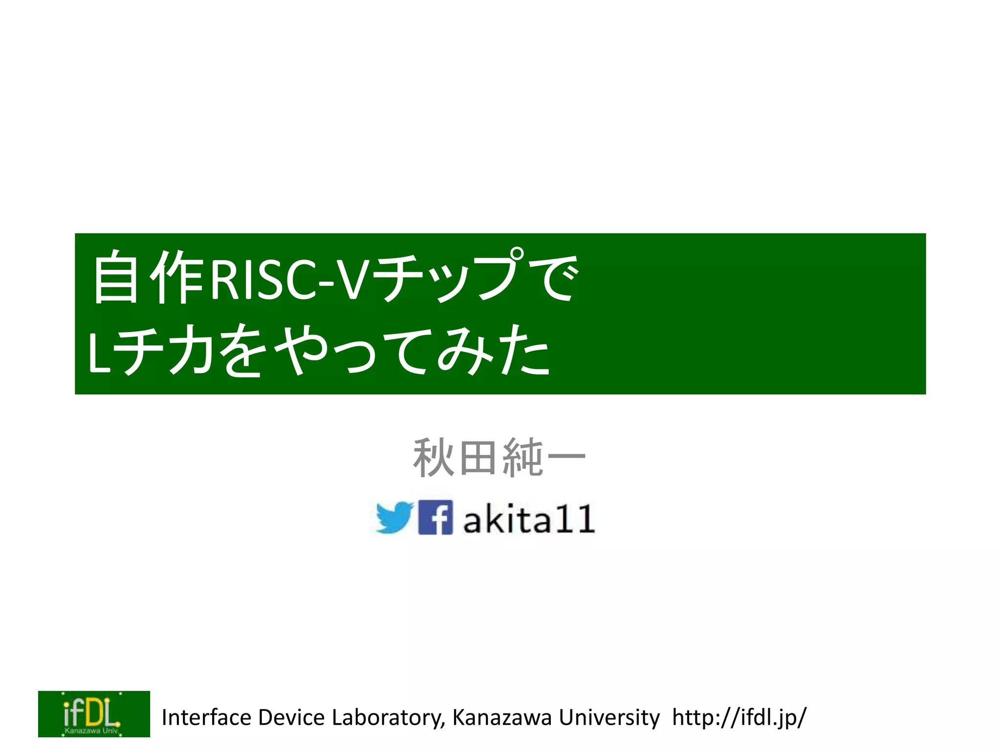 Interface Device Laboratory, Kanazawa University http://ifdl.jp/
自作RISC-Vチップで
Lチカをやってみた
秋田純一
 