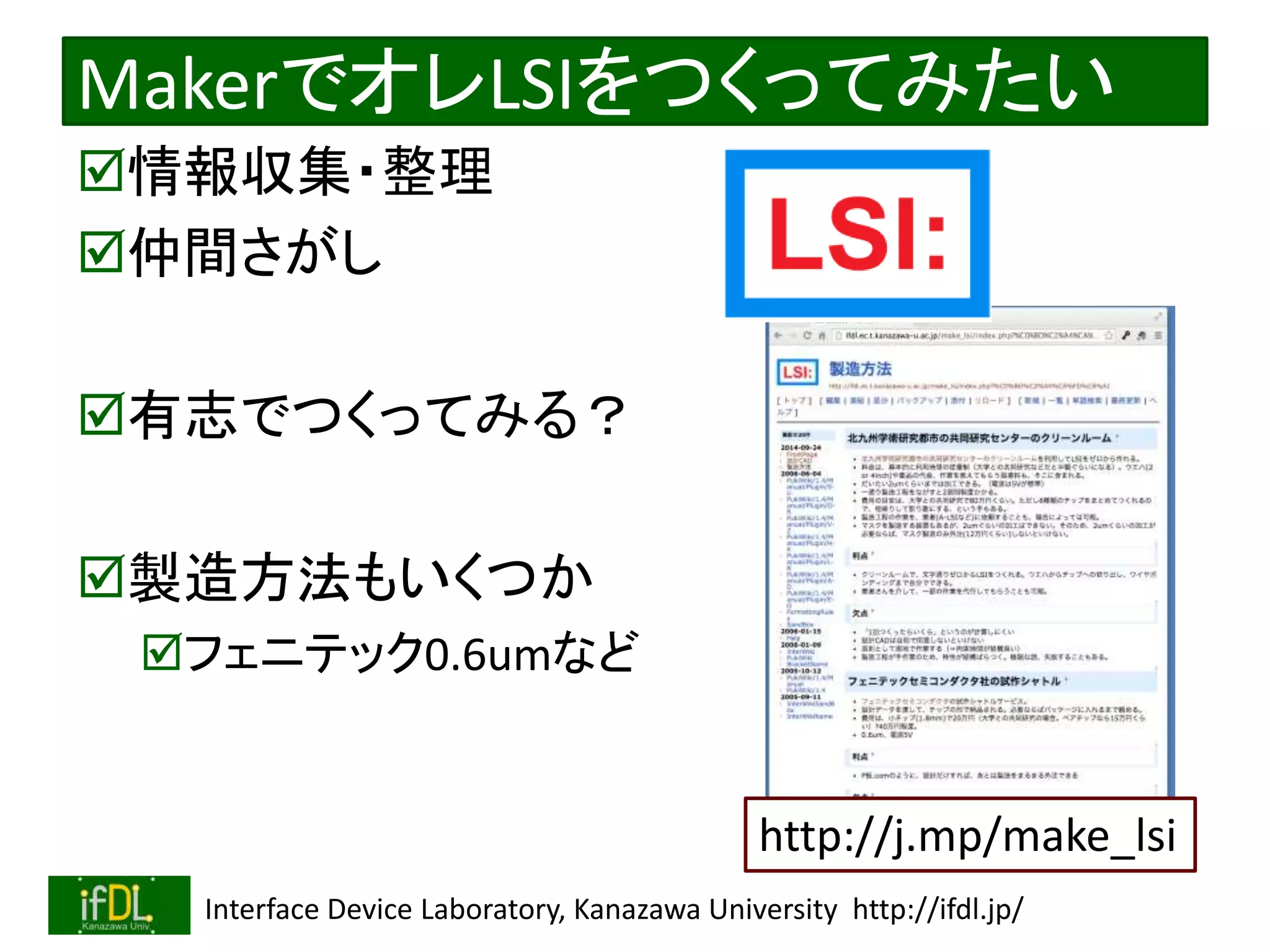 2020/12/17 Interface Device Laboratory, Kanazawa University http://ifdl.jp/
MakerでオレLSIをつくってみたい
情報収集・整理
仲間さがし
有志でつくってみる？
製造方法もいくつか
フェニテック0.6umなど
http://j.mp/make_lsi
 