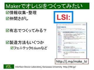 2020/12/17 Interface Device Laboratory, Kanazawa University http://ifdl.jp/
MakerでオレLSIをつくってみたい
情報収集・整理
仲間さがし
有志でつくってみる？
製造方法もいくつか
フェニテック0.6umなど
http://j.mp/make_lsi
 