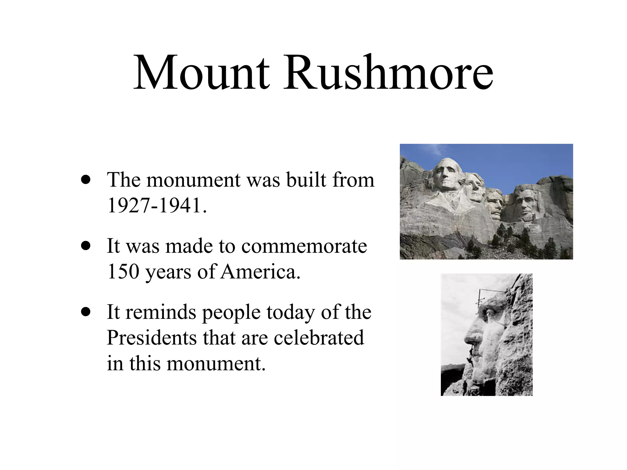 Mount Rushmore

•   The monument was built from
    1927-1941.

•   It was made to commemorate
    150 years of America.

•   It reminds people today of the
    Presidents that are celebrated
    in this monument.
 