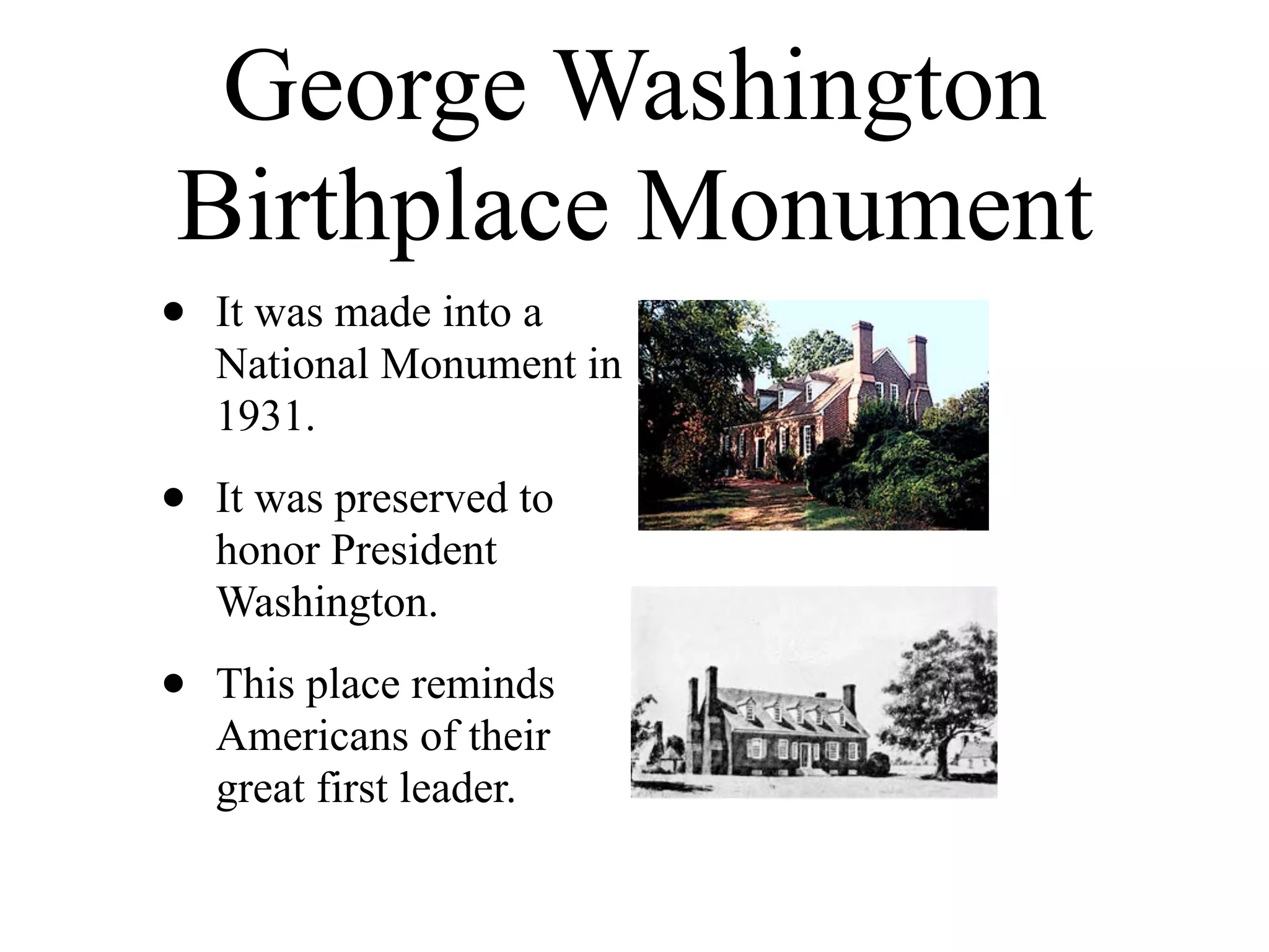 George Washington
Birthplace Monument
•   It was made into a
    National Monument in
    1931.

•   It was preserved to
    honor President
    Washington.

•   This place reminds
    Americans of their
    great first leader.
 