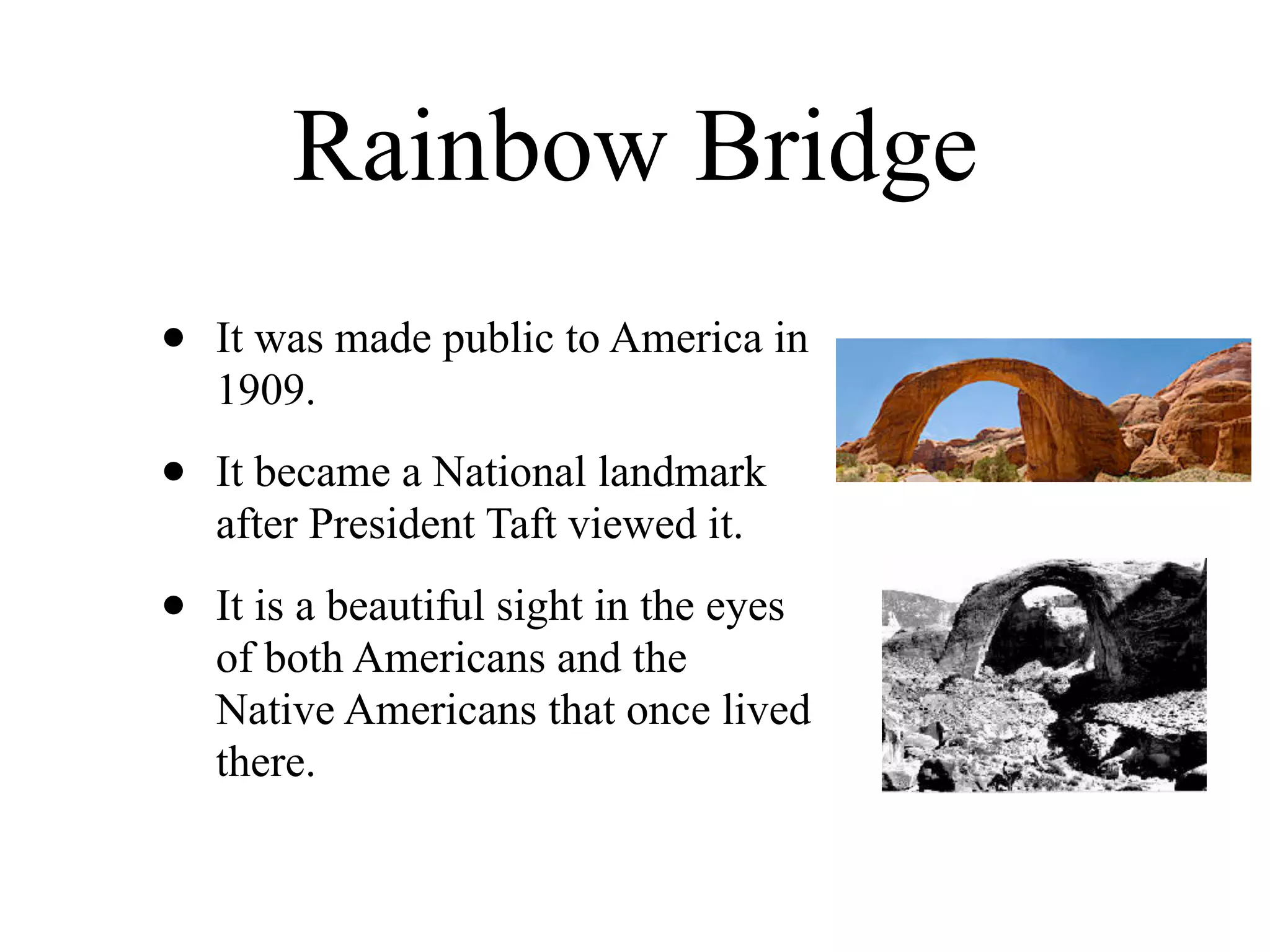 Rainbow Bridge
•   It was made public to America in
    1909.

•   It became a National landmark
    after President Taft viewed it.

•   It is a beautiful sight in the eyes
    of both Americans and the
    Native Americans that once lived
    there.
 