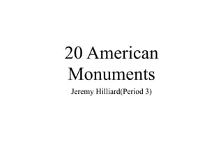 20 American
Monuments
Jeremy Hilliard(Period 3)
 