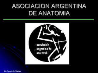 ASOCIACION ARGENTINA
            DE ANATOMIA




Dr. Sergio D. Madeo
 