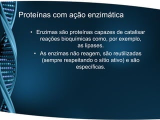 Proteínas com ação enzimática

   • Enzimas são proteínas capazes de catalisar
      reações bioquímicas como, por exemplo,
                     as lipases.
    • As enzimas não reagem, são reutilizadas
       (sempre respeitando o sítio ativo) e são
                    específicas.
 