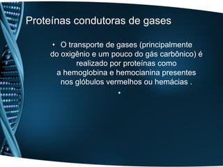 Proteínas condutoras de gases

    • O transporte de gases (principalmente
    do oxigênio e um pouco do gás carbônico) é
           realizado por proteínas como
     a hemoglobina e hemocianina presentes
       nos glóbulos vermelhos ou hemácias .
                       •
 