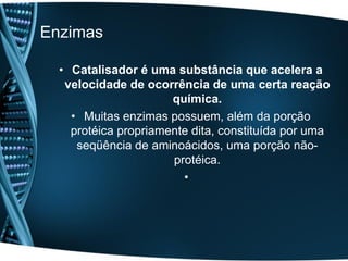 Enzimas

  • Catalisador é uma substância que acelera a
   velocidade de ocorrência de uma certa reação
                      química.
    • Muitas enzimas possuem, além da porção
    protéica propriamente dita, constituída por uma
     seqüência de aminoácidos, uma porção não-
                      protéica.
                        •
 