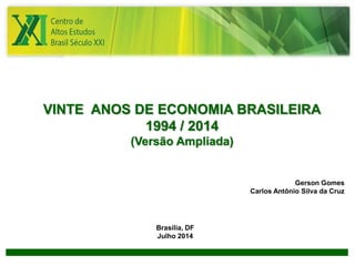 1 
VINTE ANOS DE ECONOMIA BRASILEIRA 
1994 / 2014 
(Versão Ampliada) 
Gerson Gomes 
Carlos Antônio Silva da Cruz 
Brasília, DF 
Julho 2014 
 