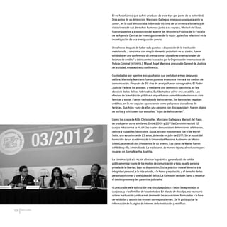 CDHDF20AÑOS
106
Él no fue el único que sufrió un abuso de este tipo por parte de la autoridad.
Días antes de su detención, Marciano Gallegos interpuso una queja ante la
CDHDF, en la cual denunciaba haber sido víctima de un arresto arbitrario y de
violaciones de sus derechos humanos junto a su esposa, Marisol del Razo.
Fueron puestos a disposición del agente del Ministerio Público de la Fiscalía
de la Agencia Central de Investigaciones de la PGJDF, quien los relacionó en la
investigación de una averiguación previa.
Unas horas después de haber sido puestos a disposición de la institución
mencionada, y sin contar con ningún elemento probatorio en su contra, fueron
exhibidos en una conferencia de prensa como “clonadores internacionales de
tarjetas de crédito” y delincuentes buscados por la Organización Internacional de
Policía Criminal (INTERPOL). Miguel Ángel Mancera, procurador General de Justicia
de la ciudad, encabezó esta conferencia.
Custodiados por agentes encapuchados que portaban armas de grueso
calibre, Marisol y Marciano fueron puestos en escena frente a los medios de
comunicación. Después de 30 días de arraigo fueron consignados. El Poder
Judicial Federal los procesó, y mediante una sentencia ejecutoria, se les
absolvió de los delitos fabricados. Su libertad se volvió una pesadilla. Los
efectos de la exhibición pública a la que fueron sometidos afectaron su vida
familiar y social. Fueron tachados de delincuentes, los bancos les negaban
créditos, en la red seguían apareciendo como peligrosos clonadores de
tarjetas. Sus hijos –uno de ellos una persona con discapacidad– fueron objeto
de burlas y críticas en sus escuelas: “hijos de delincuentes”.
Como los casos de Aldo Christopher, Marciano Gallegos y Marisol del Razo,
se produjeron otros similares. Entre 2009 y 2011 la Comisión recibió 12
quejas más contra la PGJDF, las cuales denunciaban detenciones arbitrarias,
delitos y culpables fabricados. Quizá, el caso más sonado fue el de Mariel
Solís, una estudiante de 23 años, detenida en julio de 2011. Se le acusó del
homicidio de un académico de la Universidad Nacional Autónoma de México
(UNAM), acontecido dos años antes de su arresto. Los datos de Mariel fueron
exhibidos y ella, criminalizada. La trasladaron, de manera injusta, al reclusorio para
mujeres en Santa Martha Acatitla.
La CDHDF exigió a la PGJDF eliminar la práctica generalizada de exhibir
públicamente a través de los medios de comunicación a toda aquella persona
privada de la libertad, bajo su disposición. Dicha práctica viola el derecho a la
integridad personal, a la vida privada, a la honra y reputación, y el derecho de las
personas víctimas y ofendidas del delito. La Comisión también llamó a respetar
el debido proceso y las garantías judiciales.
Al procurador se le solicitó dar una disculpa pública a todos los agraviados y
quejosos, y a las familias de los afectados. En el acto de disculpa, era necesario
aclarar la situación jurídica real, desmentir las acusaciones formuladas a la hora
de exhibirlos y asumir los errores correspondientes. Se le pidió quitar la
información de la página de Internet de la institución y rectificar.
20 AÑOS 204.indd 106 14/10/2013 1:34:47
 