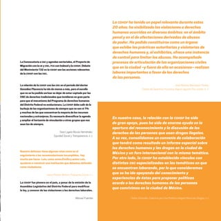 CDHDF20AÑOS
125
LaConvocatoriaaOSC yagendassectoriales,elProyectode
MigraciónconlaUE yOSC,PCS conIndesoly laCDHDF,Debate
delMovimiento132enla CDHDF sonlasaccionesrelevantes
dela CDHDF conlas OSC.
LarelacióndelaCDHDF conlas OSC enelperiododeldoctor
GonzálezPlacenciahaidodemenosamás,peroelescollo
quenosehapodidosortearesdejar deestarcoptadoporlas
OSCdederechostradicionalesqueincidieronengranparte
paraqueelmecanismodelProgramadederechoshumanos
delDistritoFederalnoevolucionara.LaCDHDF debesalirdela
burbujadelasorganizacionesdesiemprequenosonni1%
ymuchasdelasqueconcentranlamayoríadelosrecursos
nacionalesyextranjeros.Esnecesariodiversificarlaagenda
yampliarelhorizontedevinculación aotrosgruposquenos
seanlosdesiempre.
Sara Lygeia Murúa Hernández,
Equidad Social y Transparencia, A. C.
En nuestro caso, la relación con la CDHDF ha sido
de gran apoyo, pues ha sido de enorme ayuda en la
apertura del reconocimiento y la discusión de los
derechos de las personas que usan drogas ilegales.
A su vez, consolidamos un convenio de colaboración
que tendrá como resultado un Informe especial sobre
los derechos humanos y las drogas en la ciudad de
México y un foro internacional con la misma temática.
Por otro lado, la CDHDF ha establecido vínculos con
distintas OSC especializadas en las temáticas en que
se encuentran laborando, por lo que consideramos
que se ha ido apoyando del conocimiento y
experiencias de éstas para proponer políticas
acorde a los derechos humanos de las personas
que convivimos en la ciudad de México.
Carlos Zamudio, Colectivo por Una Política Integral Hacia las Drogas, A. C.
Nuestro defensor tiene algunos retos como en el
seguimiento a las recomendaciones incumplidas, hay
mucho por hacer. Luis, como antes Emilio y antes Luis,
ayudaron a construir una institución que debemos defender
como ciudadanos.
Jesús Robles Maloof, Propuesta Cívica A. C.
La CDHDF fue pionera en el país, a pesar de la omisión de la
Asamblea Legislativa del Distrito Federal para modificar
la ley, y conocer de las violaciones a los derechos laborales.
Manuel Fuentes
La CDHDF ha tenido un papel relevante durante estos
20 años: ha visibilizado las violaciones a derechos
humanos ocurridas en diversos ámbitos: en el ámbito
penal y en el de afectaciones derivadas de abusos
de poder. Ha podido constituirse como un órgano
que exhibe las prácticas autoritarias y violatorias de
derechos humanos y, al exhibirlas, ofrece una instancia
de control para limitar los abusos. Ha acompañado
procesos de articulación de las organizaciones civiles
que en la ciudad –y fuera de ella en ocasiones– realizan
labores importantes a favor de los derechos
de las personas.
José Rosario Marroquín Ferrera,
Centro de Derechos Humanos Miguel Agustín Pro Juárez, A. C.
20 AÑOS 204.indd 125 14/10/2013 1:35:03
 