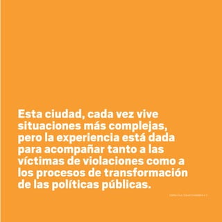 Esta ciudad, cada vez vive
situaciones más complejas,
pero la experiencia está dada
para acompañar tanto a las
víctimas de violaciones como a
los procesos de transformación
de las políticas públicas.
Carlos Cruz, Cauce Ciudadano A. C.
20 AÑOS 204.indd 131 14/10/2013 1:35:08
 