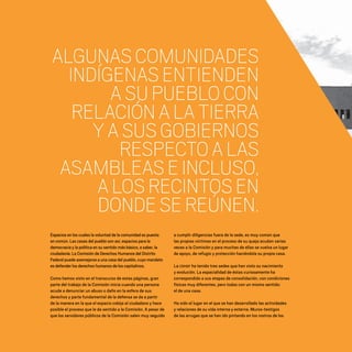a cumplir diligencias fuera de la sede, es muy común que
las propias víctimas en el proceso de su queja acudan varias
veces a la Comisión y para muchas de ellas se vuelva un lugar
de apoyo, de refugio y protección haciéndola su propia casa.
La CDHDF ha tenido tres sedes que han visto su nacimiento
y evolución. La espacialidad de éstas curiosamente ha
correspondido a sus etapas de consolidación, con condiciones
físicas muy diferentes, pero todas con un mismo sentido:
el de una casa.
Ha sido el lugar en el que se han desarrollado las actividades
y relaciones de su vida interna y externa. Muros-testigos
de las arrugas que se han ido pintando en los rostros de los
Espacios en los cuales la voluntad de la comunidad es puesta
en común. Las casas del pueblo son así, espacios para la
democracia y la política en su sentido más básico, a saber, la
ciudadanía. La Comisión de Derechos Humanos del Distrito
Federal puede asemejarse a una casa del pueblo, cuyo mandato
es defender los derechos humanos de los capitalinos.
Como hemos visto en el transcurso de estas páginas, gran
parte del trabajo de la Comisión inicia cuando una persona
acude a denunciar un abuso o daño en la esfera de sus
derechos y parte fundamental de la defensa se da a partir
de la manera en la que el espacio cobija al ciudadano y hace
posible el proceso que le da sentido a la Comisión. A pesar de
que los servidores públicos de la Comisión salen muy seguido
ALGUNASCOMUNIDADES
INDÍGENASENTIENDEN
ASUPUEBLOCON
RELACIÓNALATIERRA
YASUSGOBIERNOS
RESPECTOALAS
ASAMBLEASEINCLUSO,
ALOSRECINTOSEN
DONDESEREÚNEN.
20 AÑOS 204.indd 152 14/10/2013 1:35:19
 