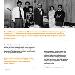 CDHDF20AÑOS
158
Era un edificio muy pequeñito, éramos 33 personas más o menos. Estábamos en el área de cómputo en
un espacio de 4 x 3 metros por mucho, creo que originalmente era una recámara, incluso tenía clóset.
Ahí estábamos juntas entre seis o siete personas. Teníamos rentados creo que tres pisos: la planta baja
que era el área de quejas, en el siguiente estaba presidencia, alguien de la secretaría particular y nosotros
en la mera esquina.
Bruno Huerta, desde 1993.
A pesar de las dificultades, ahí se trabajó ya con el profesionalismo que desde
un inicio caracterizó a la Comisión. Varios colaboradores en un escritorio eran los
designados para recibir las primeras quejas. Se abrían pronto las investigaciones
y trataban de concluirse, de ser posible, dentro el primer mes a partir de su
presentación. Se lograba concluir 91% de los expedientes iniciados. El edificio ya
resentía también el trajín de ser usado para un fin diferente. La siguiente anécdota
era señal de la necesidad de un cambio urgente:
En una ocasión que llovió y granizó súper fuerte,
bien chistoso porque pedimos el elevador y cuando
se abrieron las puertas, dentro del elevador
estaba lloviendo.
María González
Las dificultades del espacio, así como las crecientes quejas
al respecto, llevaron de inmediato a la Comisión a un nuevo
reto: pelear un presupuesto suficiente para cumplir las tareas
encomendadas con eficacia y para pagar salarios decorosos.
Se consiguió una asignación inicial de 30 millones de pesos, el
triple de lo que ofrecía el entonces jefe del Departamento del
Distrito Federal, Manuel Camacho Solís. La estela de esa batalla
acompañó a la CDHDF en sus primeros meses. Ese presupuesto
fue un gran logro, base para buscar una sede que resolviera los
problemas de funcionalidad.
El primer ombudsman recuerda de manera entrañable los
primeros pasos de la Comisión en la Colonia Del Valle:
20 AÑOS 204.indd 158 14/10/2013 1:35:23
 
