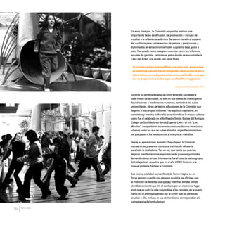 CDHDF20AÑOS
164
En esos tiempos, la Comisión empezó a realizar una
importante tarea de difusión, de promoción e incluso de
impulso a la reflexión académica. Se usaron no solo el espacio
del auditorio para conferencias de prensa y para cursos y
diplomados; el estacionamiento en su planta baja, poco a
poco fue usado como sala para eventos como los informes
anuales de gestión, también el patio donde se encontraba la
Casa del Árbol, era usado con esos fines.
Yovicómosehizoelotroedificioyhevistoeste,desdecómo
seconstruyó,cómolofueronarreglando,cómosehizoelotroy
cómovivimosenundepartamentocomounafamiliaycreoque
eso es lo que somos todos aquí, una familia muy grande.
Bruno Huerta, desde 1993.
Durante su primera década, la CDHDF extendió su trabajo a
cada rincón de la ciudad, no solo en sus tareas de investigación
de violaciones a los derechos humanos, también a las aulas
universitarias, obras de teatro, educadores de la Comisión que
llegaron a los campos militares y de la policía capitalina, en
conciertos y eventos culturales para reivindicar la música urbana
como fue el celebrado en el Anfiteatro Simón Bolívar del Antiguo
Colegio de San Ildefonso donde Eugenia León y el trío “Los
Morales”, compartieron escenario como una docena de músicos
urbanos como los que se suben al metro, organilleros o incluso
los que pasan a los restaurantes a interpretar melodías.
Desde su epicentro en Avenida Chapultepec, la Comisión
hizo sentir su presencia como una institución relevante
para toda la ciudadanía. Tan es así, que hasta sus puertas
llegaron manifestaciones esporádicas de grupos organizados
demandando su actuar. Interesante fue el caso de varios grupos
de trabajadores sexuales que en el año 2000 hicieron una
inusual protesta frente a la Comisión.
Esa misma vitalidad se manifestó de forma trágica en un
fin se semana cuando una persona acudió a las oficinas con
la intención de levantar una queja y mientras estaba siendo
atendido comentó que iría al sanitario por un momento, lugar
en el que se quitó la vida colgándose a los canceles de la puerta.
Tanto era el prestigio ganado por la CDHDF que las personas
acudían a ella, incluso, si sus demandas no correspondían a la
competencia del ombudsman:
20 AÑOS 204.indd 164 14/10/2013 1:35:29
 