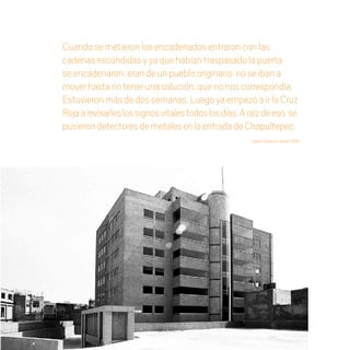 Cuandosemetieronlosencadenadosentraronconlas
cadenasescondidasyyaquehabíantraspasadolapuerta
seencadenaron;erandeunpueblooriginario,noseibana
moverhastanotenerunasolución,quenonoscorrespondía.
Estuvieronmásdedossemanas.LuegoyaempezóairlaCruz
Rojaarevisarleslossignosvitalestodoslosdías.Araízdeeso,se
pusierondetectoresdemetalesenlaentradadeChapultepec.
Ileana Esparza, desde 1994.
20 AÑOS 204.indd 165 14/10/2013 1:35:29
 