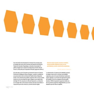 CDHDF20AÑOS
170
Con ocho años de anticipación se iniciaron las acciones para
el traslado del recinto de la Comisión de Derechos del Distrito
Federal de Avenida Chapultepec a Avenida Universidad. El
edificio elegido fue la sede de los laboratorios Smith, Kline &
French, construido por el arquitecto Ricardo Legorreta Vilchis †.
Se suele decir que la Comisión actualmente está en la Colonia
Florida de la Delegación Álvaro Obregón, cuando en realidad se
encuentra dentro de los límites del Pueblo de San Sebastián
Axotla. Como decenas de pueblos originarios del sur de la ciudad,
Axotla es una comunidad de origen indígena cuya capilla data
del Siglo XVI. Su cercanía a la villa de Coyoacán y su ubicación
en el margen del río Churubusco hicieron de esta comunidad un
importante punto de comercio y tránsito durante siglos.
La urbanización y la apertura de vialidades pusieron
en peligro a esta como a muchas comunidades
originarias, pero en el caso de Axotla las tradiciones
siguen vigentes y sus formas de organización gozan
de vitalidad. Fue en los márgenes de este pueblo
donde en 1964 el arquitecto Legorreta recibió uno
de sus primeros proyectos independientes, ya con el
despacho que aún lleva su apellido.
Estamos destruyendo nuestras ciudades,
hemosperdidocalidaddevidayeneso
participamos,mucho,nosotroslosarquitectos.
Ricardo Legorreta, arquitecto.
20 AÑOS 204.indd 170 14/10/2013 1:35:33
 