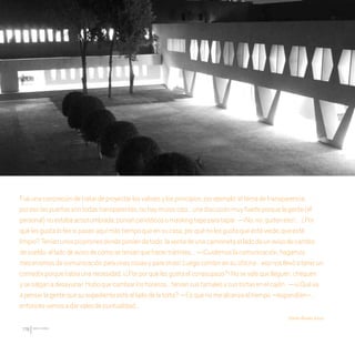 CDHDF20AÑOS
178
Fueunaconcrecióndetratardeproyectarlosvaloresylosprincipios,porejemplo:eltemadetransparencia,
poresolaspuertassontodastransparentes,nohaymuroscasi…unadiscusiónmuyfuerteporquelagente(el
personal)noestabaacostumbrada,poníanperiódicosomaskingtapeparatapar —¡No,no,quiteneso!… ¿Por
quélesgustalofeosipasanaquímástiempoqueensucasa,porquénolesgustaqueestéverde,queesté
limpio?Teníanunospizarronesdondeponíandetodo:laventadeunacamionetaalladodeunavisodecambio
desueldo,alladodeavisodecómoseteníanquehacertrámites...—¡Cuidemoslacomunicación,hagamos
mecanismosdecomunicaciónparaunascosasyparaotras!Luegocomíanensuoficina…esonosllevóatenerun
comedorporquehabíaunanecesidad,¡¿Porporquélesgustaelconasupazo?!Nosevalequelleguen,chequen
ysesalganadesayunar.Huboquecambiarloshorarios…teníansustamalesysustortasenelcajón;—¡¿Quéva
apensarlagentequesuexpedienteestealladodelatorta?—Esquenomealcanzaeltiempo–respondían–…
entoncesvamosadarvalesdepuntualidad...
Emilio Álvarez Icaza
20 AÑOS 204.indd 178 14/10/2013 1:35:36
 