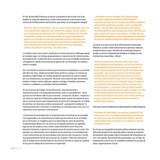 CDHDF20AÑOS
48
El reto de González Placencia al asumir la presidencia de la CDHDF fue el de
ampliar su rango de experiencia y visión institucional por la estructura como
rectora del fortalecimiento institucional, para tomar un rol de gestión integral:
El primer año fue muy difícil… uno no va por la vida pensando: «Ah, voy
a ser ombudsman algún día, voy a formar un equipo». Te das cuenta
que el apoyo que puedas tener de tu equipo es fundamental. Fue muy
complicado, lo digo con toda honestidad, mi propia incertidumbre
generó incertidumbre en muchos espacios, me da la impresión que
todo el mundo quería aprovechar ese momento de inseguridad para
tener interferencia tanto de adentro como de afuera; diputados,
jefatura de gobierno, partidos… de todos lados.
La salida a esta crisis se dio a través de la construcción de un liderazgo desde
el mandato legal y el trabajo especializado en mecanismos de institucionales
de coordinación. La decisión de la vinculación con otras entidades autónomas
o de gobierno, desde el principio de la gestión de Luis González, era edificar
sobre lo andado.
Así, transitó de la solvencia técnica que lo llevaría a la presidencia a un primer
año lleno de retos, desde personales hasta políticos y luego a un tiempo de
fortaleza y legitimidad. Su modelo de gestión aprovechó el camino trazado
por sus antecesores y su proyecto, teniendo como base los ejes construidos,
amplió e integró nuevos objetivos: generar sinergia, empoderar personas,
construir ciudadanía y consolidar institucionalidad.
En los entornos de trabajo intrainstitucional, interinstitucional y
extrainstitucional; y en búsqueda de efectos como la consolidación, “tiene
que ver con fortalecer todo lo que ya existía”; innovación, es decir, “empezar a
ver cómo en nuestras limitaciones podíamos tener nuevas herramientas para
dar un servicio mucho más integral como el centro de investigación, la unidad
de víctimas con atención jurídica y psicosocial”; y proyección mediante “el
mantenimiento de la Comisión no solamente en el ámbito local, sino como un
referente a nivel nacional e internacional”.
La Comisión ha entendido bien la importancia de vincularse con la sociedad
civil organizada y los movimientos sociales que encuentran en la actividad
de la institución un megáfono para sus demandas en clave de derechos
fundamentales. Basta con ver cómo se ha logrado potenciar las agendas,
algunas de las cuales no eran vistas tradicionalmente como temas de
derechos humanos, y apareció una gama nueva de asuntos para la CDHDF. Por
ejemplo, los relacionados con el derecho de las personas a la movilidad eran
vistos previamente por las autoridades como asuntos de transporte o temas
que aparentemente tenían poco que ver con la gente. Todo esto demuestra
que la ciudad se ha transformado en los últimos 20 años a través de cambios
en los que el trabajo de la Comisión ha impactado:
…Ha habido avances notables. En la última década,
la ciudad ha legislado en temas polémicos que no
habríamos pensado que un congreso local llevara adelante:
matrimonios igualitarios, derecho a morir con dignidad,
aborto… Por otro lado, todavía tenemos actitudes de
servidores públicos como «acepto que tienen derechos, un
poco, a pesar de lo que me toca hacer»… Todavía algunos
funcionarios del gobierno de la ciudad tienen la concepción
de que en la ciudadanía hay más súbditos que ciudadanos.
Sin duda, otro de los retos de la administración de González
Placencia, no sólo a nivel institucional sino personal, radica en
la vivencia de los casos. Un botón de muestra que le puso a
prueba y marcó su búsqueda por fortalecer el trabajo con las
víctimas fue el caso New´s Divine:
Uno de los momentos más duros de la vida. Yo era
tercer visitador en la Comisión y a mí me tocó hacer la
investigación. El contacto directo con las mamás fue
brutal, afortunadamente mi formación como psicólogo
me ayudó… pero en este caso fue muy fuerte porque
la dinámica no es solamente la que tienes tú con las
víctimas, sino también la que tiene con ellas tu equipo
que está en contacto con la tragedia. Lograr la empatía
con la familia inevitablemente te lleva a involucrarte
en lo emocional… y te enojas, te da un coraje inaudito
porque te das cuenta de que eso podía no haber ocurrido,
te das cuenta que decisiones que tienen que ver con
intereses particulares terminan con la vida de personas,
te das cuenta de la manipulación de los servidores
públicos para salvarse.
Otrocaso,elpuntoclimáticodesuadministraciónhasidolaSupervía:
Presiones de todos lados, los vecinos, el gobierno, los
empresarios. Era un problema que involucró un montón
de cosas en las que no nos habíamos metido: asuntos
medio ambientales y sociales, pero también un asunto
económico fuerte.
En el caso ya se gestaba la tensión político-electoral entre los
diferentes grupos de la izquierda política. Existía la tentación
de hipótesis aventuradas sobre la alineación del ombudsman en
uno u otro bando. Adicionalmente presionaban, por un lado, los
empresarios y, por el otro, la ciudadanía mediante los grupos de
base y organizaciones cívicas:
20 AÑOS 204.indd 48 14/10/2013 1:32:13
 