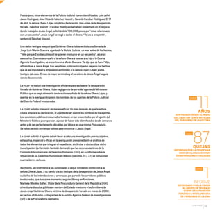CDHDF20AÑOS
79
Poco a poco, otros elementos de la Policía Judicial fueron identificados: Luis Jafet
Jasso Rodríguez, José Ricardo Sánchez Vascoit y Gerardo Escobar Rodríguez. El 17
de abril, la señora Olvera López amplió su declaración: días antes de la desaparición
forzada, Sánchez Vascoit y Escobar Rodríguez se habían presentado en el negocio
donde trabajaba Jesús Ángel, solicitándole 100,000 pesos por “estar relacionado
con un secuestro”. Jesús Ángel se negó a darles el dinero. “Te vas a arrepentir”,
sentenció Sánchez Vascoit.
Uno de los testigos aseguró que Gutiérrez Olvera había recibido una llamada de
Jorge Luis Morán Guevara, agente de la Policía Judicial, un mes antes de los hechos.
“Vete porque Escobar y Vascoit te quieren involucrar en un secuestro”, alcanzó
a escuchar. Cuando acompañó a la señora Olvera a buscar a su hijo a la Cuarta
Agencia Investigadora, se encontraron a Morán Guevara: “le dije que se fuera”,dijo,
refiriéndose a Jesús Ángel. Los servidores públicos inculpados negaron los hechos
que se les imputaban y empezaron a intimidar a la señora Olvera López y a los
testigos del caso. El mes de mayo terminaba y el paradero de Jesús Ángel seguía
siendo desconocido.
La PGJDF no realizó una investigación eficiente para esclarecer la desaparición
forzada de Gutiérrez Olvera. Hubo negligencia de parte del agente del Ministerio
Público que se negó a tomar la declaración ampliada de la señora Olvera López y
asentar en la averiguación previa los nombres de los agentes de la Policía Judicial
del Distrito Federal involucrados.
La CDHDF volvió a intervenir de manera eficaz. Un mes después de que la señora
Olvera ampliara su declaración, el agente del MP asentó los nombres de los agentes.
Los servidores públicos involucrados tardaron en ser presentados por el agente del
Ministerio Público y comparecer, a pesar de haber sido identificados desde semanas
antes y de ser perfectamente ubicables por laborar en esa misma Procuraduría.
Se había perdido un tiempo valioso para encontrar a Jesús Ángel.
La CDHDF solicitó al agente del MP llevar a cabo una investigación pronta, objetiva,
exhaustiva, imparcial y eficaz en la averiguación previamediante el análisis de
todos los elementos que integran el expediente, sin limitar u obstaculizar dicha
investigación. La Comisión también demandó que las recomendaciones de la
Comisión Interamericana de Derechos Humanos (CIDH), en su informe sobre la
Situación de los Derechos Humanos en México (párrafos 24 y 37) se tomaran en
cuenta dentro del caso.
Así mismo, la CDHDF llamó a las autoridades a seguir brindando protección a la
señora Olvera López, a su familia y a los testigos de la desaparición de Jesús Ángel:
cuidarlos de las intimidaciones y amenazas por parte de los servidores públicos
involucrados, que hasta ese momento, seguían libres y en funciones.
Marisela Morales Ibáñez, titular de la Procuraduría General de la República (PGR),
ofreció una disculpa pública en nombre del Estado mexicano a los familiares de
Jesús Ángel Gutiérrez Olvera, víctima de desaparición forzada en marzo de 2002,
en hechos atribuidos a integrantes de la extinta Agencia Federal de Investigaciones
(AFI) y de la Procuraduría capitalina.
AÑOS
HAN PASADO DESDE EL INICIO
DEL CASO SIN TENER NOTICIAS
DEL PARADERO DE LA VÍCTIMA
QUEJAS
RECIBIDAS POR LA CDHDF HAN
SIDO CATALOGADAS COMO
DESAPARICIONES FORZADAS
INFORME
ENTREGADO POR LA CDHDF
AL GRUPO DE TRABAJO
SOBRE DESAPARICIÓN
FORZADA E INVOLUNTARIA
DE PERSONAS DE LA ONU
11
87
1
2002
2007
2012
20 AÑOS 204.indd 79 14/10/2013 1:33:34
 
