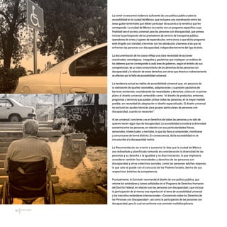 CDHDF20AÑOS
94
La CDHDF no encontró evidencia suficiente de una política pública sobre la
accesibilidad en la ciudad de México, que incluyera una coordinación entre las
áreas gubernamentales que deben participar de acuerdo a la temática que les
corresponde. La ciudad de México no cuenta con un programa específico cuya
finalidad sea el acceso universal para las personas con discapacidad, que prevea
incluso la participación de los prestadores de servicio de transporte público,
operadores de cines y lugares de espectáculos, entre otros; o que dicho programa
esté dirigido con claridad a terminar con los obstáculos y barreras a las que se
enfrentan las personas con discapacidad, independientemente del tipo de ésta.
La documentación de los casos refleja una clara necesidad de acciones
coordinadas, estratégicas, integrales y paulatinas que impliquen un análisis de
los deberes que les corresponde a cada área de gobierno, según el ámbito de sus
competencias; de un claro conocimiento de los derechos de las personas con
discapacidad y la relación de estos derechos con otros que directa o indirectamente
se afectan por la falta de accesibilidad universal.
La tendencia actual es hablar de accesibilidad universal que, sin perjuicio de
la realización de ajustes razonables, adaptaciones y supresión paulatina de
barreras existentes, considerando las necesidades y derechos, coloca en un primer
plano al diseño universal, entendido como “el diseño de productos, entornos,
programas y servicios que puedan utilizar todas las personas, en la mayor medida
posible, sin necesidad de adaptación ni diseño especializado. El diseño universal
no excluirá las ayudas técnicas para grupos particulares de personas con
discapacidad, cuando se necesiten”.
Al ser universal, concierne y es en beneficio de todas las personas y no sólo de
quienes tienen algún tipo de discapacidad. La accesibilidad considera la diversidad
existente entre las personas, en relación con sus particularidades físicas,
sensoriales, intelectuales y mentales, lo que las lleva a comprender, movilizarse
y comunicarse de forma distinta. En consecuencia, dicha accesibilidad no se
circunscribe a la discapacidad motriz.
La Recomendación se orientó a sustentar la idea que la ciudad de México
sea rediseñada y planificada tomando en consideración la diversidad de las
personas y su derecho a la igualdad y no discriminación; lo que implicaría
considerar también las necesidades y derechos de las personas con
discapacidad y otros colectivos sociales, como las personas adultas mayores,
lo que solo se puede con el concurso de los Poderes locales, dentro de sus
respectivos ámbitos de competencia.
Puntualmente, la Comisión recomendó el diseño de una política pública, que
retome los estándares y tareas señaladas en el Programa de Derechos Humanos
del Distrito Federal, en relación con las personas con discapacidad y que incluya
la participación de al menos tres expertos en el tema de accesibilidad universal
y los más altos estándares internacionales –Convención sobre los Derechos de
las Personas con Discapacidad–, así como la participación de las personas con
discapacidad, para lo cual se conforme una comisión multidisciplinaria.
20 AÑOS 204.indd 94 14/10/2013 1:34:37
 