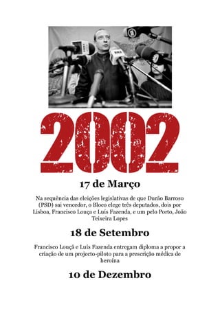 17 de Março
Na sequência das eleições legislativas de que Durão Barroso
(PSD) sai vencedor, o Bloco elege três deputados, dois por
Lisboa, Francisco Louça e Luís Fazenda, e um pelo Porto, João
Teixeira Lopes
18 de Setembro
Francisco Louçã e Luís Fazenda entregam diploma a propor a
criação de um projecto-piloto para a prescrição médica de
heroína
10 de Dezembro
 