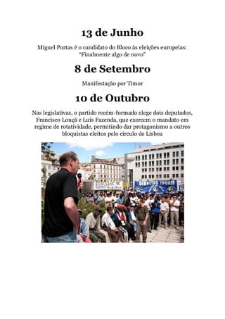 13 de Junho
Miguel Portas é o candidato do Bloco às eleições europeias:
“Finalmente algo de novo"
8 de Setembro
Manifestação por Timor
10 de Outubro
Nas legislativas, o partido recém-formado elege dois deputados,
Francisco Louçã e Luís Fazenda, que exercem o mandato em
regime de rotatividade, permitindo dar protagonismo a outros
bloquistas eleitos pelo círculo de Lisboa
 