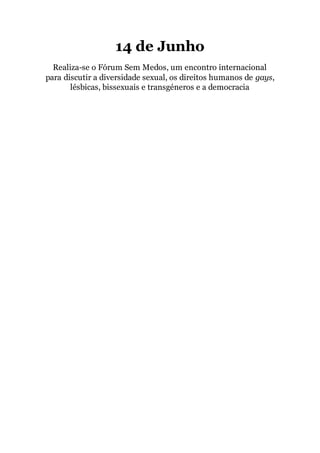 14 de Junho
Realiza-se o Fórum Sem Medos, um encontro internacional
para discutir a diversidade sexual, os direitos humanos de gays,
lésbicas, bissexuais e transgéneros e a democracia
 