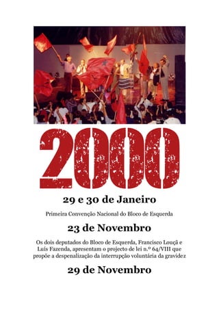 29 e 30 de Janeiro
Primeira Convenção Nacional do Bloco de Esquerda
23 de Novembro
Os dois deputados do Bloco de Esquerda, Francisco Louçã e
Luís Fazenda, apresentam o projecto de lei n.º 64/VIII que
propõe a despenalização da interrupção voluntária da gravidez
29 de Novembro
 