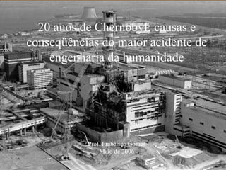20 anos de Chernobyl: causas e
conseqüências do maior acidente de
engenharia da humanidade
Prof. Francisco Gomes
Maio de 2006
 