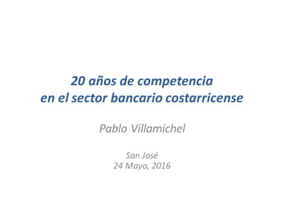 20	años	de	competencia	
en	el	sector	bancario	costarricense
Pablo	Villamichel
San	José
24	Mayo,	2016
 
